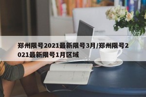 郑州限号2021最新限号3月/郑州限号2021最新限号1月区域
