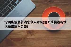 沧州疫情最新消息今天封城(沧州疫情最新情况通报沧州公告)