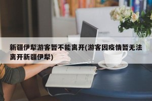 新疆伊犁游客暂不能离开(游客因疫情暂无法离开新疆伊犁)