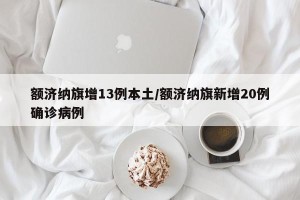 额济纳旗增13例本土/额济纳旗新增20例确诊病例