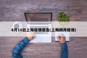 4月10日上海疫情报告(上海四月疫情)