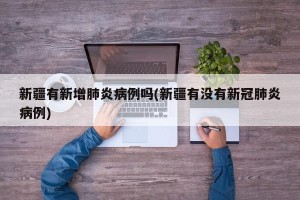 新疆有新增肺炎病例吗(新疆有没有新冠肺炎病例)