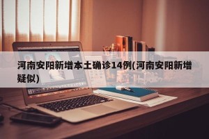 河南安阳新增本土确诊14例(河南安阳新增疑似)