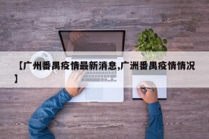 【广州番禺疫情最新消息,广洲番禺疫情情况】