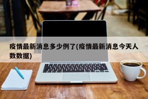 疫情最新消息多少例了(疫情最新消息今天人数数据)