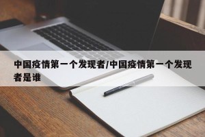 中国疫情第一个发现者/中国疫情第一个发现者是谁