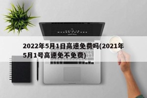 2022年5月1日高速免费吗(2021年5月1号高速免不免费)