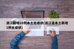 浙江新增16例本土无症状(浙江省本土新增1例无症状)