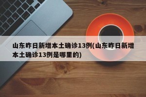 山东昨日新增本土确诊13例(山东昨日新增本土确诊13例是哪里的)