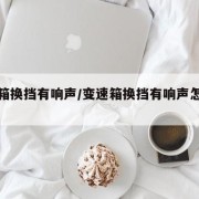 变速箱换挡有响声/变速箱换挡有响声怎么解决