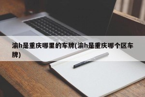 渝h是重庆哪里的车牌(渝h是重庆哪个区车牌)