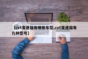 【cvt变速箱有哪些车型,cvt变速箱有几种型号】