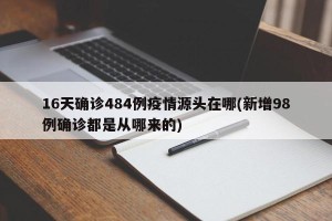 16天确诊484例疫情源头在哪(新增98例确诊都是从哪来的)