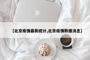【北京疫情最新统计,北京疫情数据消息】