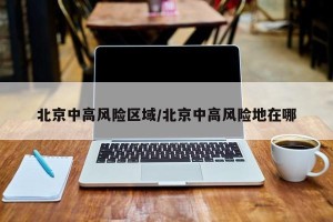北京中高风险区域/北京中高风险地在哪
