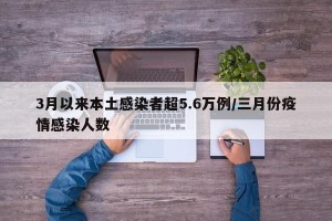 3月以来本土感染者超5.6万例/三月份疫情感染人数