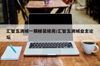 汇智五洲城一期精装修房/汇智五洲城业主论坛