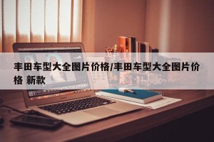 丰田车型大全图片价格/丰田车型大全图片价格 新款