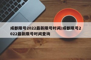 成都限号2022最新限号时间/成都限号2022最新限号时间查询