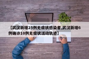 【武汉新增25例无症状感染者,武汉新增6例确诊10例无症状活动轨迹】