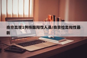 南京出现1例核酸阳性人员/南京检出阳性最新
