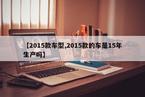 【2015款车型,2015款的车是15年生产吗】