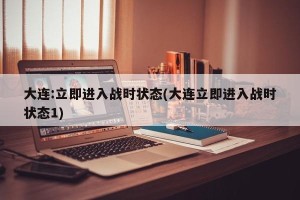 大连:立即进入战时状态(大连立即进入战时状态1)