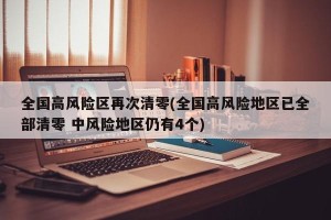 全国高风险区再次清零(全国高风险地区已全部清零 中风险地区仍有4个)