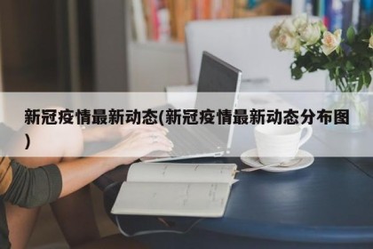 新冠疫情最新动态(新冠疫情最新动态分布图)