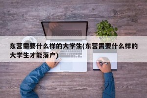 东营需要什么样的大学生(东营需要什么样的大学生才能落户)