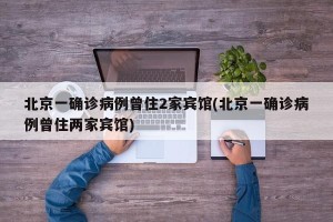 北京一确诊病例曾住2家宾馆(北京一确诊病例曾住两家宾馆)