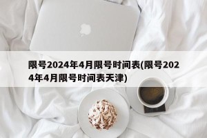 限号2024年4月限号时间表(限号2024年4月限号时间表天津)
