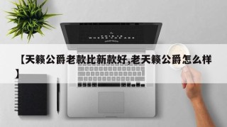 【天籁公爵老款比新款好,老天籁公爵怎么样】