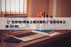 【广东新增6例本土确诊病例,广东新增本土确 诊5例】