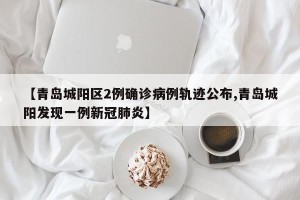 【青岛城阳区2例确诊病例轨迹公布,青岛城阳发现一例新冠肺炎】