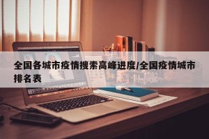 全国各城市疫情搜索高峰进度/全国疫情城市排名表