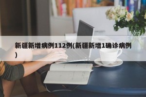 新疆新增病例112例(新疆新增1确诊病例)