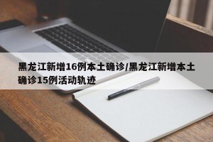 黑龙江新增16例本土确诊/黑龙江新增本土确诊15例活动轨迹