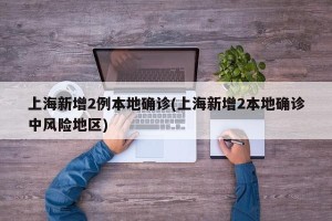 上海新增2例本地确诊(上海新增2本地确诊中风险地区)