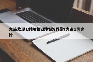 大连发现1例阳性2例核酸异常/大连1例确诊