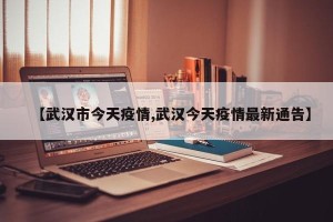 【武汉市今天疫情,武汉今天疫情最新通告】