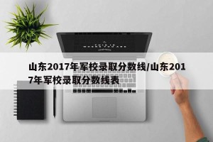 山东2017年军校录取分数线/山东2017年军校录取分数线表