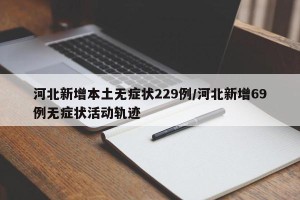 河北新增本土无症状229例/河北新增69例无症状活动轨迹