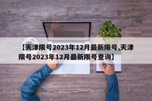 【天津限号2023年12月最新限号,天津限号2023年12月最新限号查询】