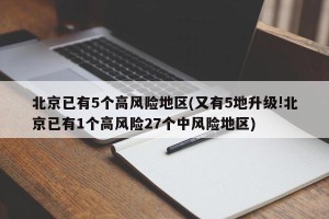 北京已有5个高风险地区(又有5地升级!北京已有1个高风险27个中风险地区)