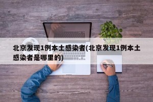 北京发现1例本土感染者(北京发现1例本土感染者是哪里的)