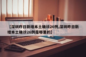 【深圳昨日新增本土确诊26例,深圳昨日新增本土确诊26例是哪里的】