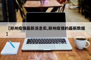 【郑州疫情最新消息实,郑州疫情的最新数据】