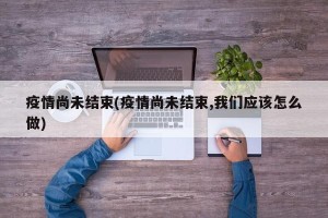 疫情尚未结束(疫情尚未结束,我们应该怎么做)
