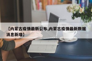 【内蒙古疫情最新公布,内蒙古疫情最新数据消息新增】